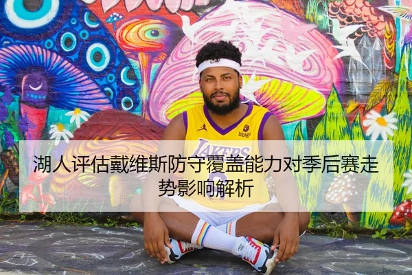 湖人评估戴维斯防守覆盖能力对季后赛走势影响解析