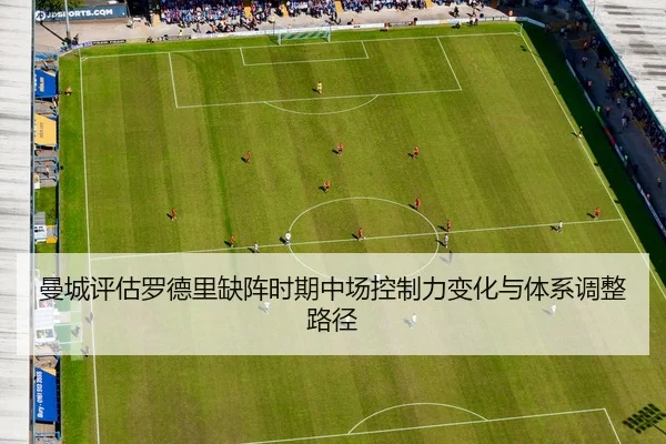 曼城评估罗德里缺阵时期中场控制力变化与体系调整路径