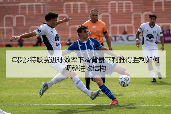 C罗沙特联赛进球效率下滑背景下利雅得胜利如何调整进攻结构