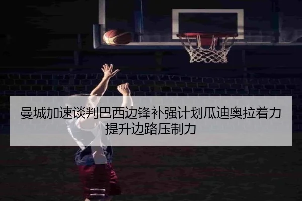 曼城加速谈判巴西边锋补强计划瓜迪奥拉着力提升边路压制力