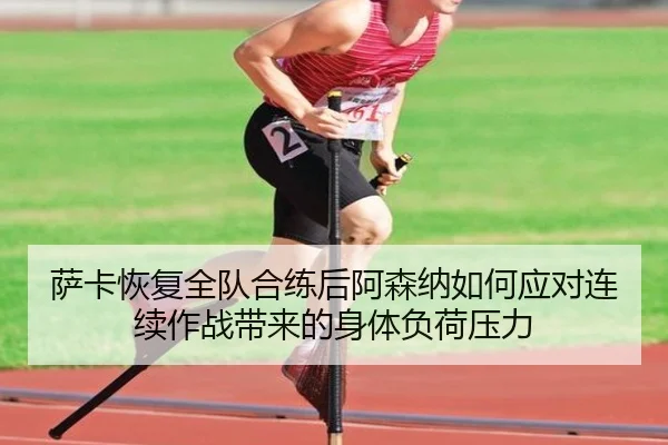 萨卡恢复全队合练后阿森纳如何应对连续作战带来的身体负荷压力