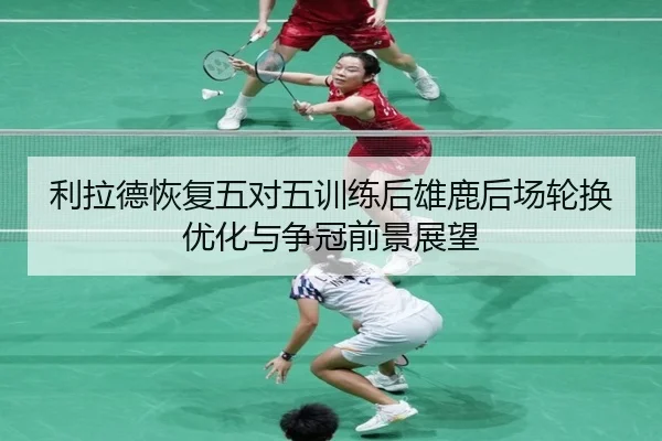 利拉德恢复五对五训练后雄鹿后场轮换优化与争冠前景展望