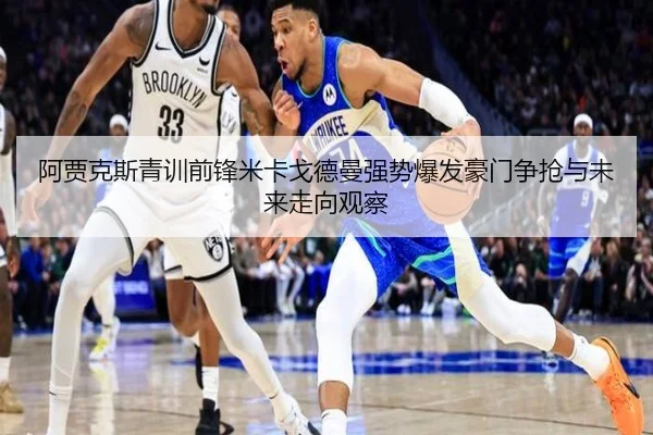 阿贾克斯青训前锋米卡戈德曼强势爆发豪门争抢与未来走向观察